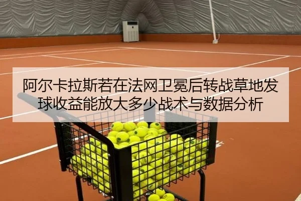 阿尔卡拉斯若在法网卫冕后转战草地发球收益能放大多少战术与数据分析