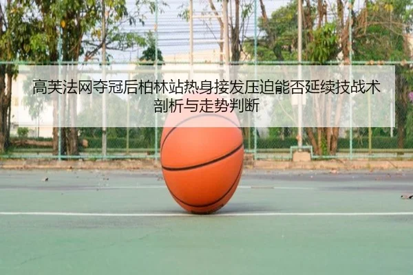 高芙法网夺冠后柏林站热身接发压迫能否延续技战术剖析与走势判断