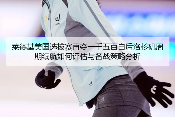 莱德基美国选拔赛再夺一千五百自后洛杉矶周期续航如何评估与备战策略分析