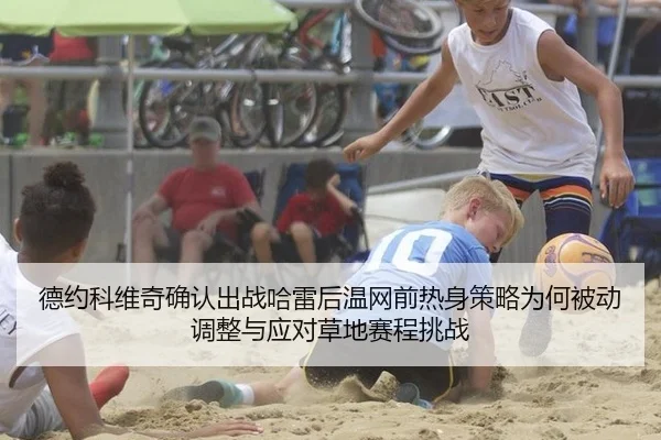 德约科维奇确认出战哈雷后温网前热身策略为何被动调整与应对草地赛程挑战